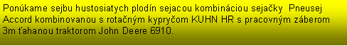 Textov pole: Ponkame sejbu hustosiatych plodn sejacou kombinciou sejaky  Pneusej Accord kombinovanou s rotanm kypryom KUHN HR s pracovnm zberom 3m ahanou traktorom John Deere 6910.